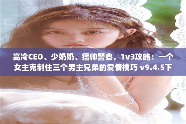 高冷CEO、少奶奶、痞帅警察，1v3攻略：一个女主克制住三个男主兄弟的爱情技巧 v9.4.5下载