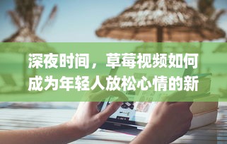 深夜时间，草莓视频如何成为年轻人放松心情的新娱乐方式探究 v9.1.5下载