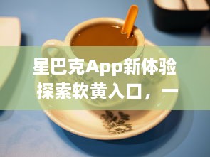 星巴克App新体验 探索软黄入口，一触即达咖啡新境界 ，如何轻松享用星巴克数字服务? v7.8.7下载