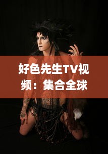 好色先生TV视频：集合全球异域风情，展现男士优雅独特魅力的视觉盛宴 v9.6.5下载