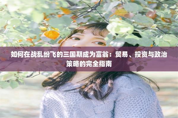 如何在战乱纷飞的三国期成为富翁：贸易、投资与政治策略的完全指南