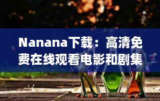 Nanana下载：高清免费在线观看电影和剧集，享受无限观影乐趣 v1.1.2下载