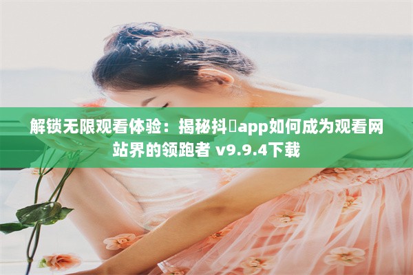 解锁无限观看体验：揭秘抖抈app如何成为观看网站界的领跑者 v9.9.4下载