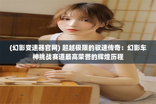 (幻影变速器官网) 超越极限的驭速传奇：幻影车神挑战赛道最高荣誉的辉煌历程