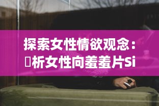 探索女性情欲观念：評析女性向羞羞片SilkLabo在性權和愛情敘事中的表現及影響 v4.0.2下载