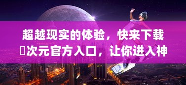 超越现实的体验，快来下载囧次元官方入口，让你进入神秘又惊奇的游戏世界 v5.3.8下载