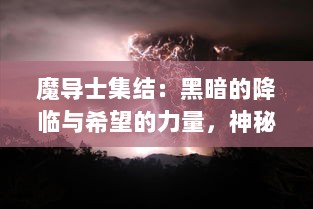 魔导士集结：黑暗的降临与希望的力量，神秘魔法世界的伟大征程