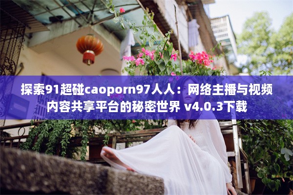 探索91超碰caoporn97人人：网络主播与视频内容共享平台的秘密世界 v4.0.3下载