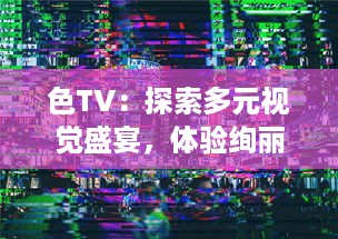 色TV：探索多元视觉盛宴，体验绚丽色彩的电视观看新革命 v4.7.1下载