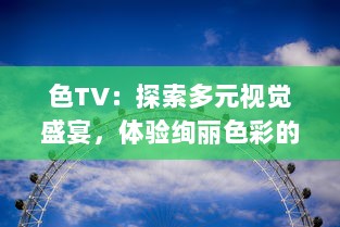 色TV：探索多元视觉盛宴，体验绚丽色彩的电视观看新革命 v4.7.1下载