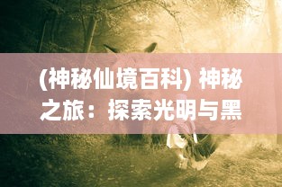 (神秘仙境百科) 神秘之旅：探索光明与黑暗之间的挣扎，仙魔奇缘的奇幻冒险