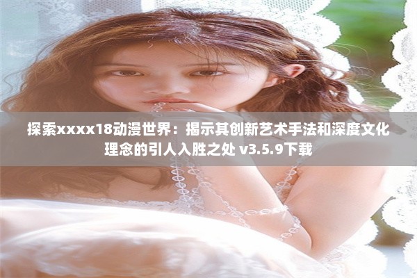 探索xxxx18动漫世界：揭示其创新艺术手法和深度文化理念的引人入胜之处 v3.5.9下载