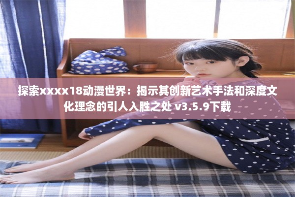 探索xxxx18动漫世界：揭示其创新艺术手法和深度文化理念的引人入胜之处 v3.5.9下载