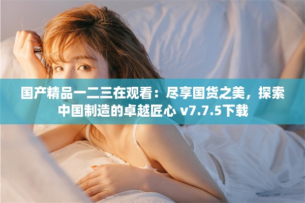 国产精品一二三在观看：尽享国货之美，探索中国制造的卓越匠心 v7.7.5下载