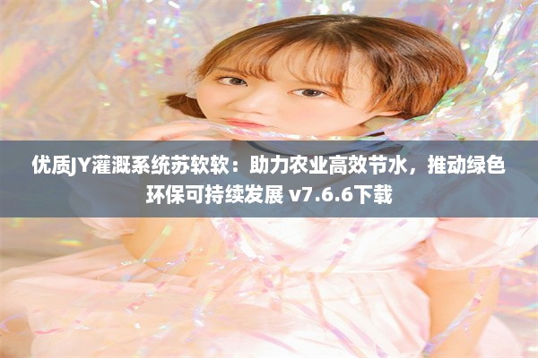 优质JY灌溉系统苏软软：助力农业高效节水，推动绿色环保可持续发展 v7.6.6下载