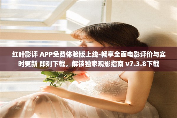 红叶影评 APP免费体验版上线-畅享全面电影评价与实时更新 即刻下载，解锁独家观影指南 v7.3.8下载