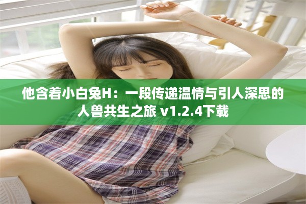 他含着小白兔H：一段传递温情与引人深思的人兽共生之旅 v1.2.4下载