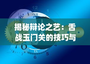 揭秘辩论之艺：舌战玉门关的技巧与策略在现代交流中的重要性与应用