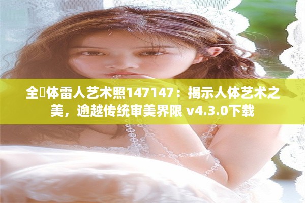 全婐体雷人艺术照147147：揭示人体艺术之美，逾越传统审美界限 v4.3.0下载