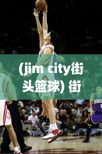 (jim city街头篮球) 街头篮球激情对决：街篮高手的挑战、成长与梦想之路