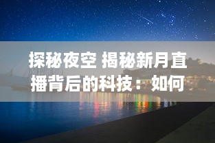 探秘夜空 揭秘新月直播背后的科技：如何捕捉月亮的神秘之美 让我们带你一探究竟 v9.1.4下载