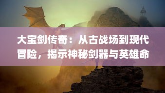 大宝剑传奇：从古战场到现代冒险，揭示神秘剑器与英雄命运紧密交织的历史深渊