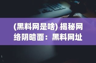 (黑料网是啥) 揭秘网络阴暗面：黑料网址的诱惑与危害全解析