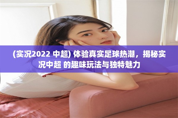 (实况2022 中超) 体验真实足球热潮，揭秘实况中超 的趣味玩法与独特魅力