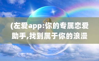 (左爱app:你的专属恋爱助手,找到属于你的浪漫情怀免费) 左爱app：你的专属恋爱助手，找到属于你的浪漫情怀