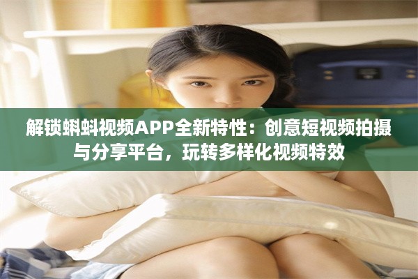 解锁蝌蚪视频APP全新特性：创意短视频拍摄与分享平台，玩转多样化视频特效