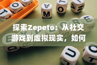 探索Zepeto：从社交游戏到虚拟现实，如何创造你的数字化形象和理想世界