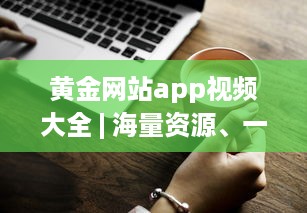 黄金网站app视频大全 | 海量资源、一手掌握 | 高清享受、随时随地观看