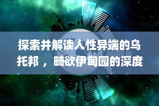 探索并解读人性异端的乌托邦 ，畸欲伊甸园的深度剖析与思考