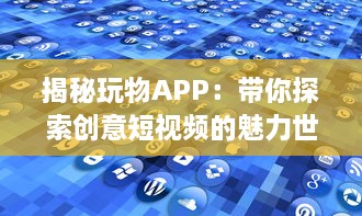 揭秘玩物APP：带你探索创意短视频的魅力世界 如何让你的视频在众多内容中脱颖而出 让我们一起探索秘诀