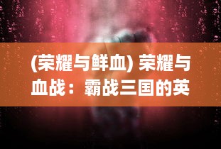 (荣耀与鲜血) 荣耀与血战：霸战三国的英勇勇士和他们争霸天下的刀锋之路