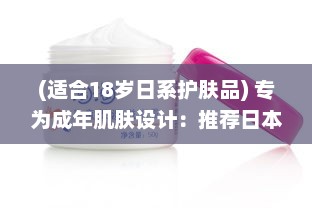 (适合18岁日系护肤品) 专为成年肌肤设计：推荐日本热销的18岁以上人群适用护肤品