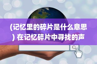 (记忆里的碎片是什么意思) 在记忆碎片中寻找的声音：揭示心灵最深处的境界残响