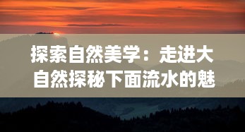 探索自然美学：走进大自然探秘下面流水的魅力与秘密的全景高清视频 v4.2.2下载