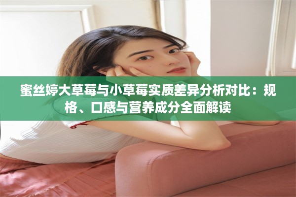 蜜丝婷大草莓与小草莓实质差异分析对比：规格、口感与营养成分全面解读