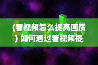 (看视频怎么提高画质) 如何通过看视频提高学习效率和知识吸收能力：一次详尽的指南