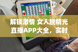 解锁激情 女人脱精光直播APP大全，实时探索魅力与激情的碰撞