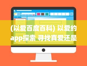 (以爱百度百科) 以爱约app探索 寻找真爱还是陷阱 全面解析以爱约app的优势与隐患