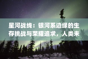 星河战线：银河系边缘的生存挑战与荣耀追求，人类未知世界的壮志豪情