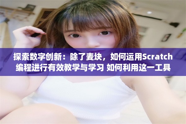 探索数字创新：除了麦块，如何运用Scratch编程进行有效教学与学习 如何利用这一工具提升孩子的逻辑思维能力