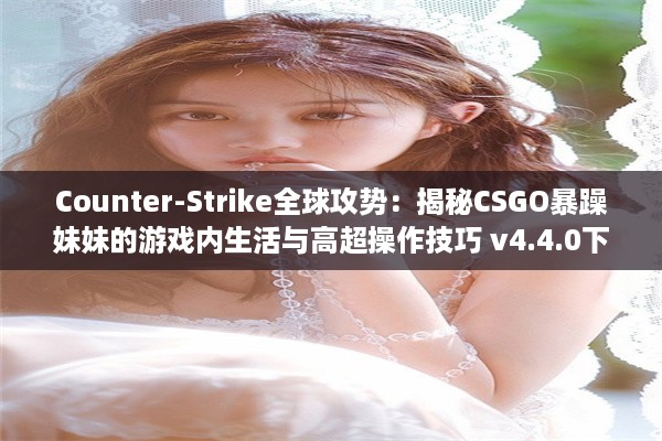 Counter-Strike全球攻势：揭秘CSGO暴躁妹妹的游戏内生活与高超操作技巧 v4.4.0下载