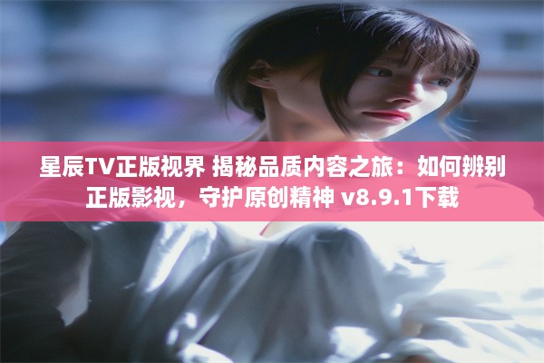 星辰TV正版视界 揭秘品质内容之旅：如何辨别正版影视，守护原创精神 v8.9.1下载