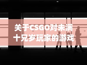 关于CSGO对未满十兄岁玩家的游戏时间限制：能玩多久及其潜在影响 v2.4.9下载