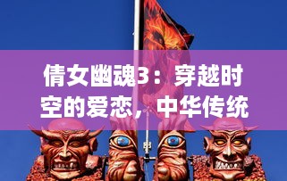 倩女幽魂3：穿越时空的爱恋，中华传统鬼怪传说与现代都市的完美结合