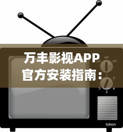 万丰影视APP官方安装指南：轻松获取，畅享热门影视娱乐内容 详细教程