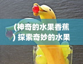 (神奇的水果香蕉) 探索奇妙的水果世界：香蕉的魅力与趣味性解码 ，香蕉小视频